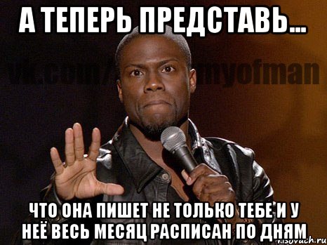 А теперь представь... что она пишет не только тебе и у неё весь месяц расписан по дням, Мем  А теперь представь