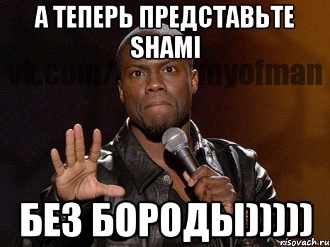 А ТЕПЕРЬ ПРЕДСТАВЬТЕ SHAMI БЕЗ БОРОДЫ))))), Мем  А теперь представь