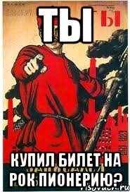 ТЫ купил билет на рок пионерию?
