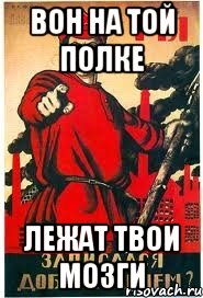 ВОН НА ТОЙ ПОЛКЕ ЛЕЖАТ ТВОИ МОЗГИ