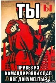 Ты привез из командировки сдал ВСЕ документы?