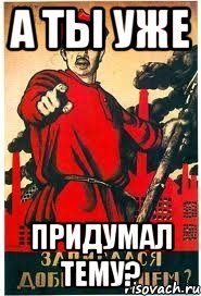 а ты уже придумал тему?