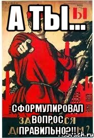 А ты... Сформулировал вопрос правильно?!!