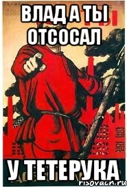 влад а ты отсосал у тетерука