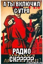 а ты включил с утра радио СК?????