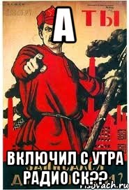 а включил с утра радио ск??
