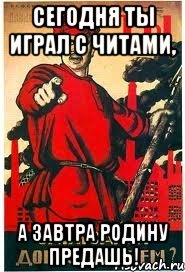 Сегодня ты играл с читами, а завтра Родину предашь!