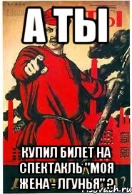 А ТЫ КУПИЛ БИЛЕТ НА СПЕКТАКЛЬ "МОЯ ЖЕНА - ЛГУНЬЯ" ?