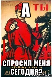 А Спросил меня сегодня?