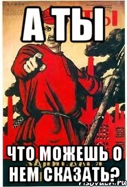 А ТЫ ЧТО МОЖЕШЬ О НЕМ СКАЗАТЬ?