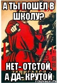 А ТЫ пошёл в школу? Нет- отстой, а да- крутой
