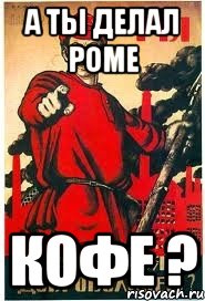 А ТЫ делал Роме кофе ?