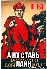  а ну ставь лайк