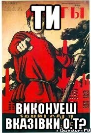 ти виконуеш вказівки О.Т?