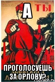 А проголосуешь за Орлову?