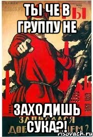 ты че в группу не Заходишь сука?!