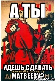 А ТЫ Идешь сдавать Матвееву?