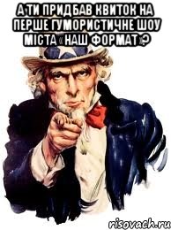 А ти придбав квиток на перше гумористичне шоу міста «НАШ ФОРМАТ»? , Мем а ты