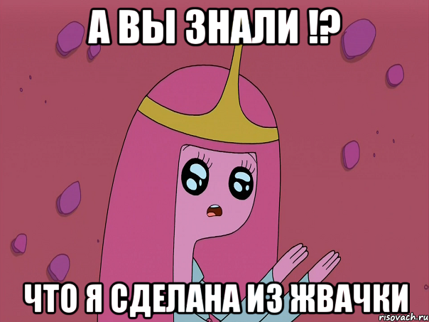 А вы знали !? что я сделана из жвачки