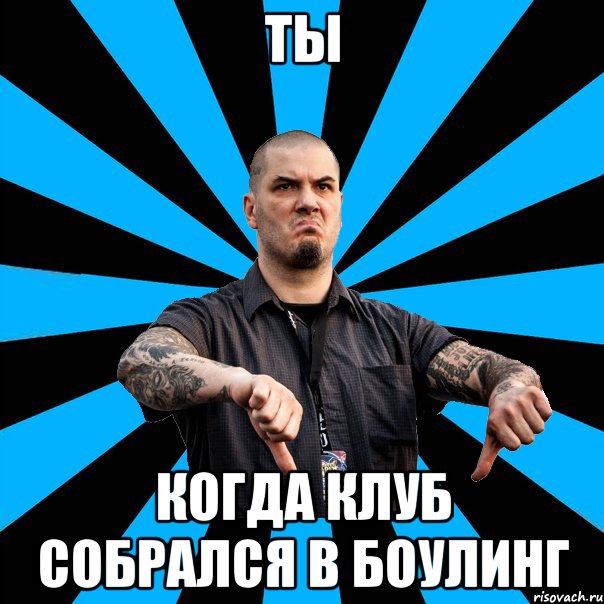 Ты когда клуб собрался в боулинг