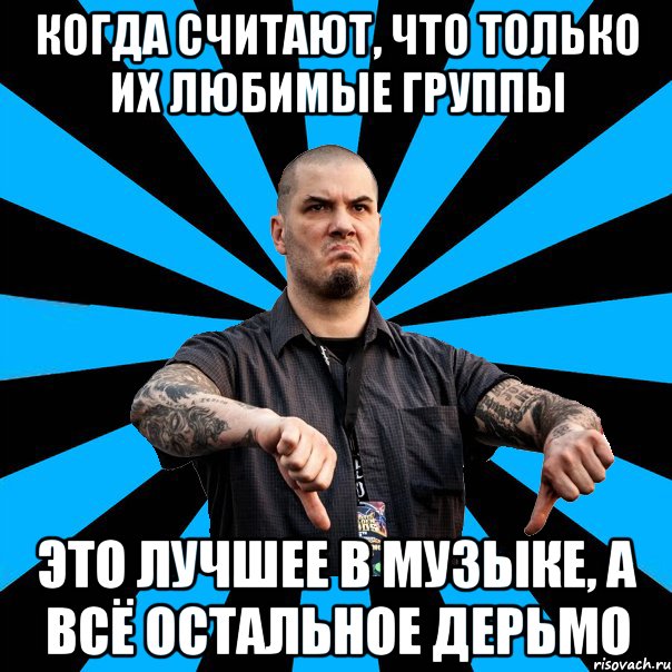 Когда считают, что только их любимые группы это лучшее в музыке, а всё остальное дерьмо