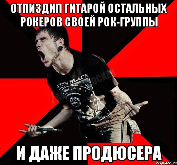 отпиздил гитарой остальных рокеров своей рок-группы и даже продюсера, Мем Агрессивный рокер