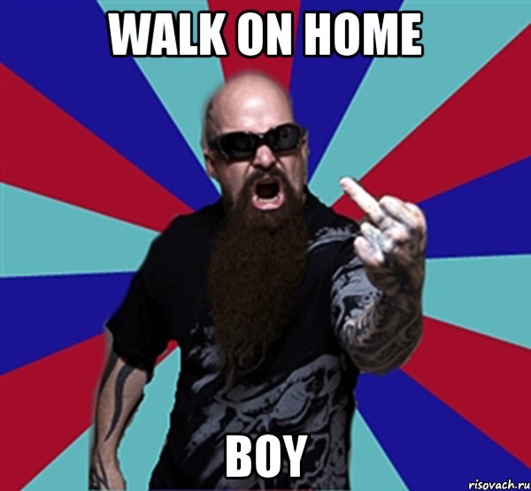 Walk on home boy