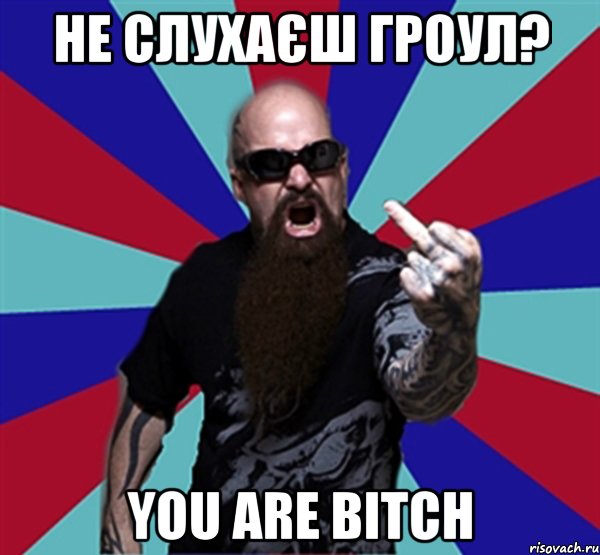 не слухаєш гроул? you are bitch, Мем Агрессивный Рокер