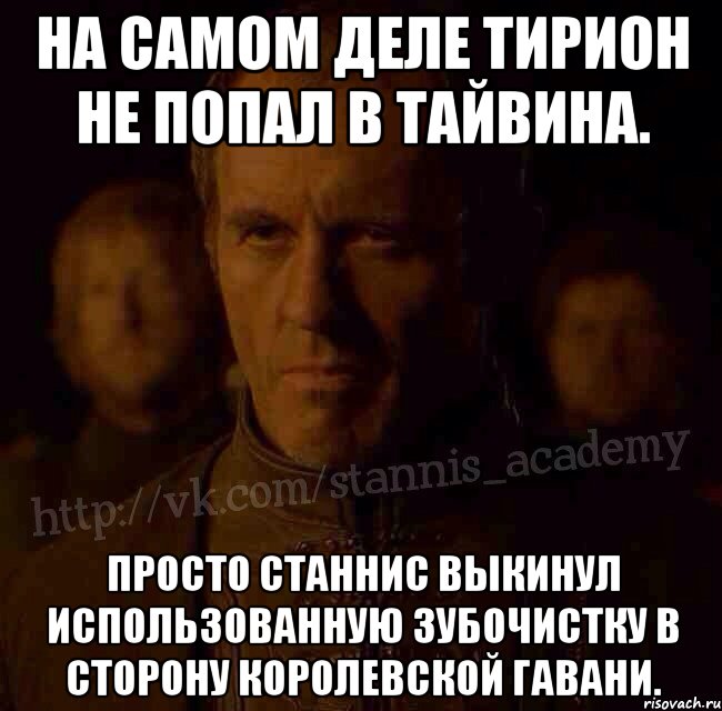 На самом деле Тирион не попал в Тайвина. Просто Станнис выкинул использованную зубочистку в сторону Королевской Гавани., Мем  Академия Станниса