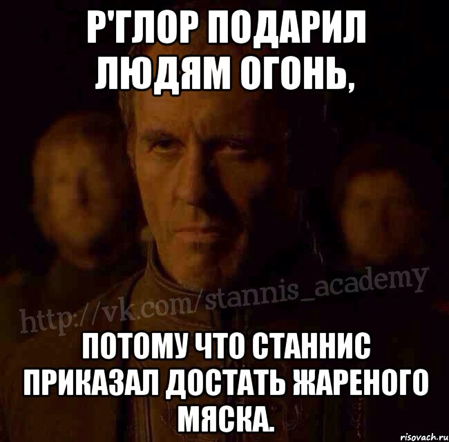 Р'глор подарил людям огонь, потому что Станнис приказал достать жареного мяска., Мем  Академия Станниса