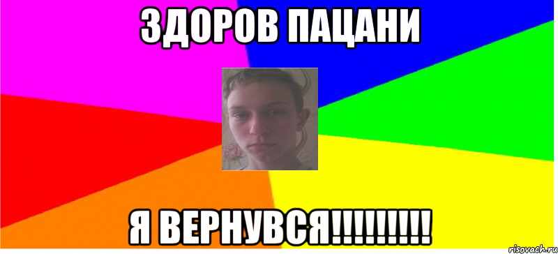 Здоров пацани Я ВЕРНУВСЯ!!!!!!!!!