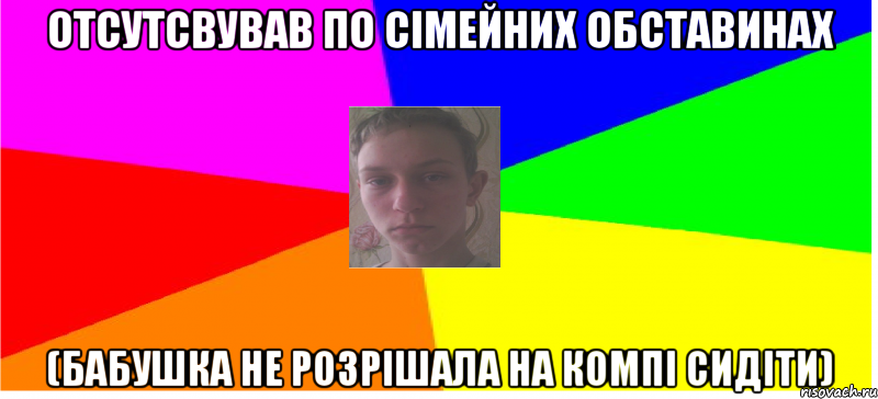 Отсутсвував по сімейних обставинах (бабушка не розрішала на компі сидіти)