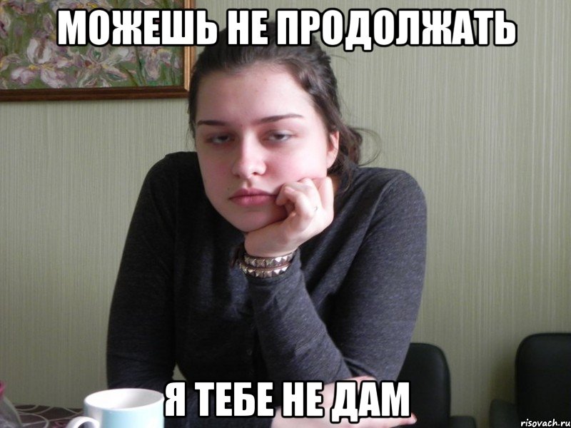 можешь не продолжать я тебе не дам