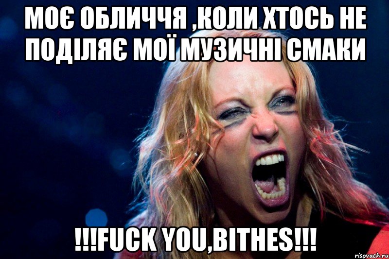 Моє обличчя ,коли хтось не поділяє мої музичні смаки !!!FUCK YOU,BITHES!!!