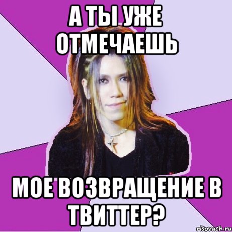 а ты уже отмечаешь мое возвращение в твиттер?