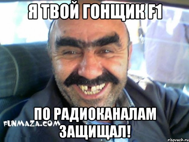 Я твой гонщик F1 по радиоканалам защищал!