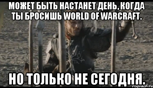 Может быть настанет день, когда ты бросишь World of Warcraft. Но только не сегодня., Мем  Арагорн (Но только не сегодня)