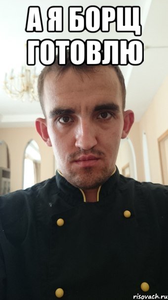 а я борщ готовлю 
