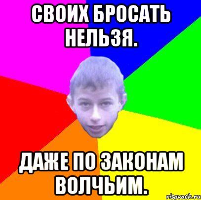 Своих бросать нельзя. Даже по законам волчьим.