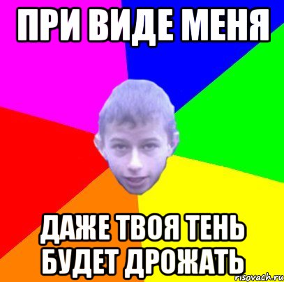 При виде меня Даже твоя тень будет дрожать