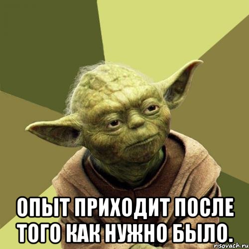  Опыт приходит после того как нужно было.
