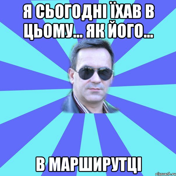Я сьогодні їхав в цьому... як його... в марширутці