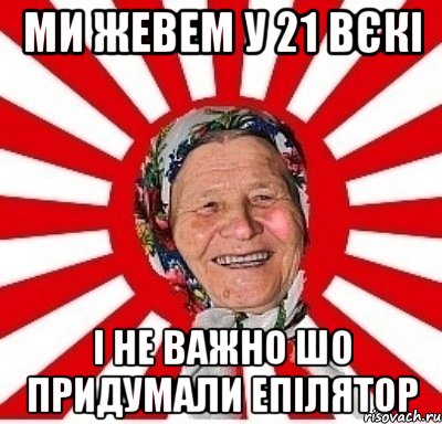 МИ ЖЕВЕМ У 21 ВЄКІ І НЕ ВАЖНО шо придумали епілятор, Мем  бабуля