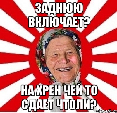 Заднюю включает? На хрен чей то сдает чтоли?, Мем  бабуля