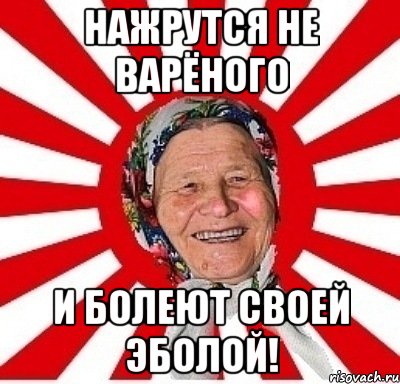 Нажрутся не варёного и болеют своей эболой!, Мем  бабуля