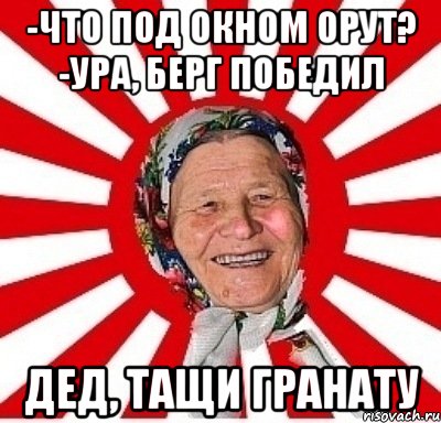 -что под окном орут? -ура, Берг победил дед, тащи гранату, Мем  бабуля