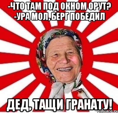 -что там под окном орут? -ура мол, Берг победил дед, тащи гранату!, Мем  бабуля