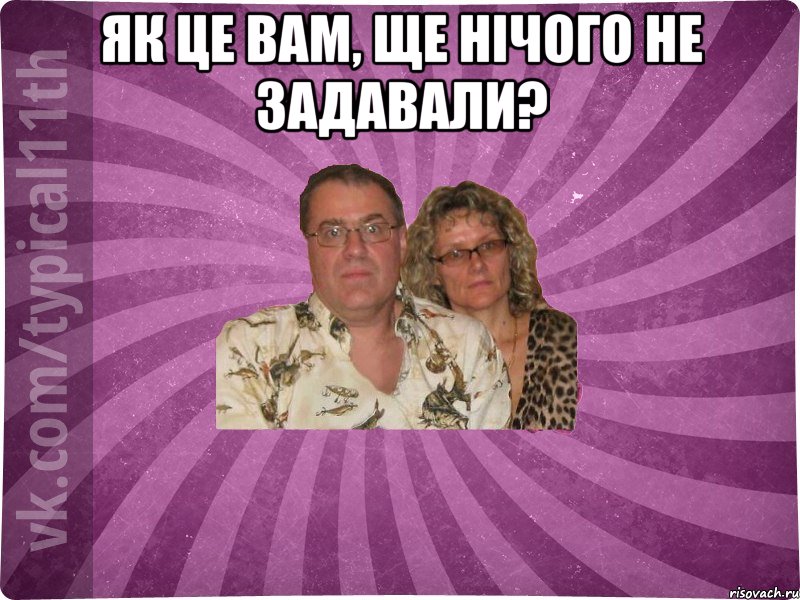 Як це вам, ще нічого не задавали? 