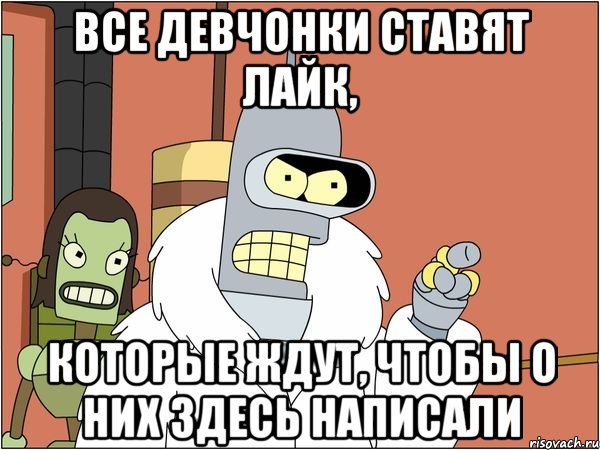 все девчонки ставят лайк, которые ждут, чтобы о них здесь написали, Мем Бендер