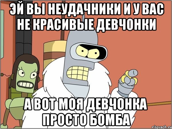 эй вы неудачники и у вас не красивые девчонки а вот моя девчонка просто бомба, Мем Бендер